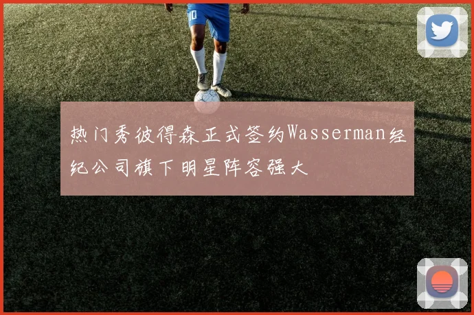热门秀彼得森正式签约Wasserman经纪公司旗下明星阵容强大