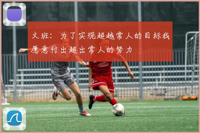 文班：为了实现超越常人的目标我愿意付出超出常人的努力