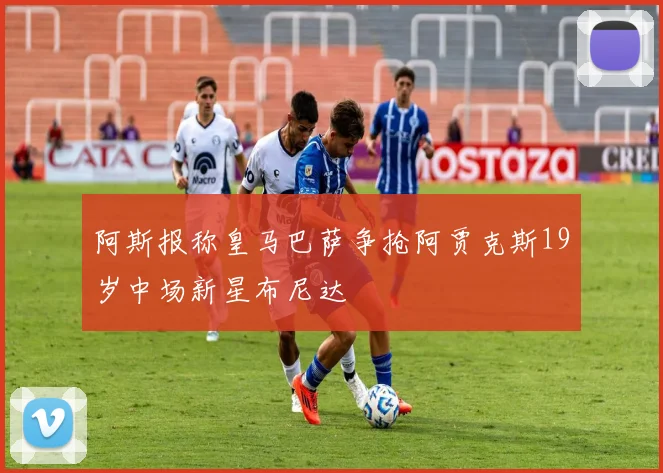 阿斯报称皇马巴萨争抢阿贾克斯19岁中场新星布尼达