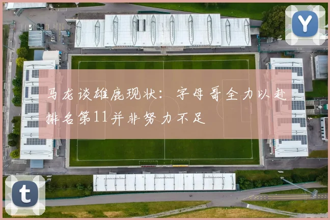 马龙谈雄鹿现状：字母哥全力以赴排名第11并非努力不足