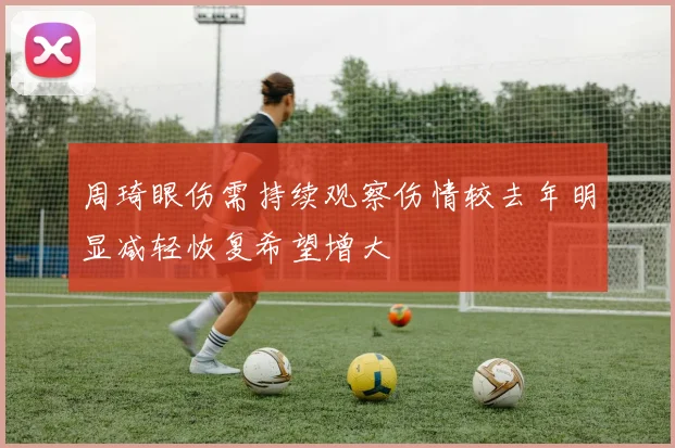 周琦眼伤需持续观察伤情较去年明显减轻恢复希望增大