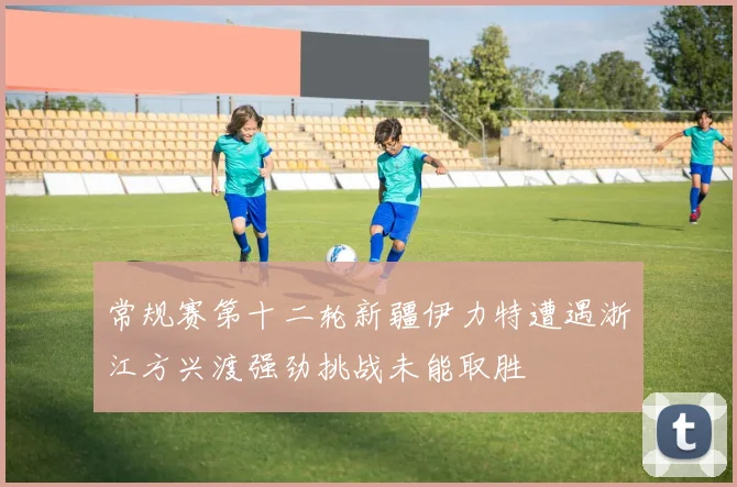 常规赛第十二轮新疆伊力特遭遇浙江方兴渡强劲挑战未能取胜