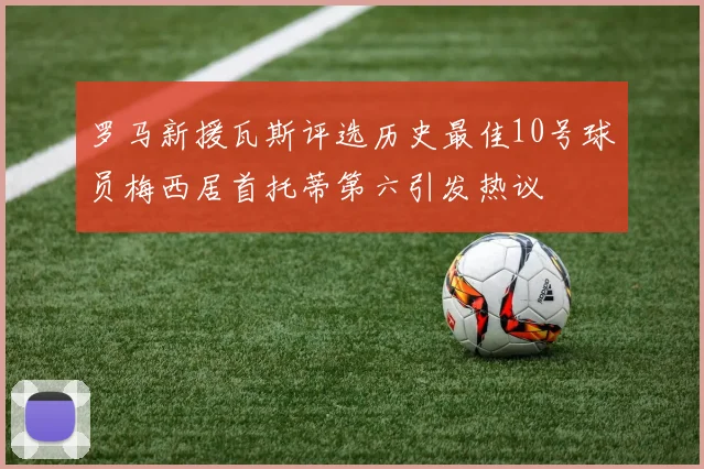 罗马新援瓦斯评选历史最佳10号球员梅西居首托蒂第六引发热议
