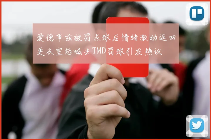 爱德华兹被罚点球后情绪激动返回更衣室怒喊去TMD罚球引发热议