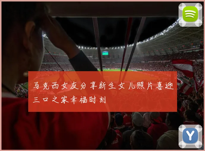 马克西女友分享新生女儿照片喜迎三口之家幸福时刻